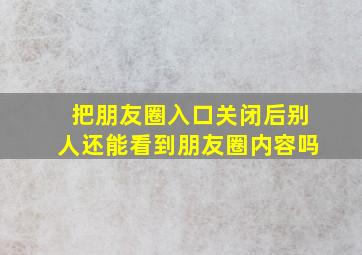 把朋友圈入口关闭后别人还能看到朋友圈内容吗