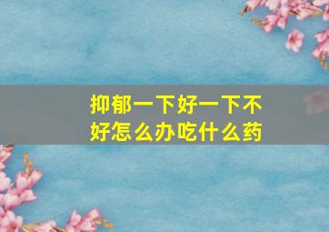 抑郁一下好一下不好怎么办吃什么药