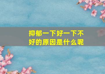 抑郁一下好一下不好的原因是什么呢