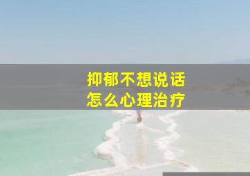 抑郁不想说话怎么心理治疗