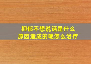 抑郁不想说话是什么原因造成的呢怎么治疗