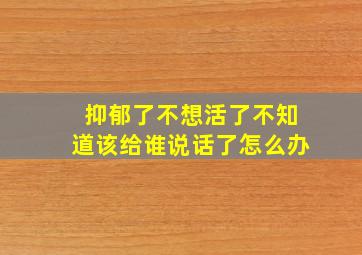 抑郁了不想活了不知道该给谁说话了怎么办