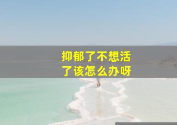 抑郁了不想活了该怎么办呀