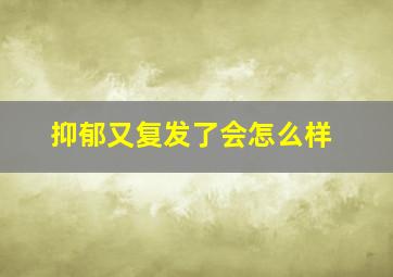 抑郁又复发了会怎么样