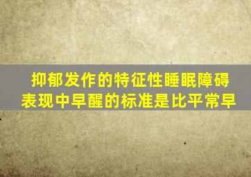 抑郁发作的特征性睡眠障碍表现中早醒的标准是比平常早