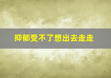 抑郁受不了想出去走走