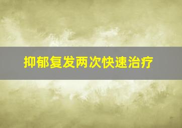 抑郁复发两次快速治疗