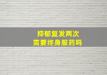 抑郁复发两次需要终身服药吗