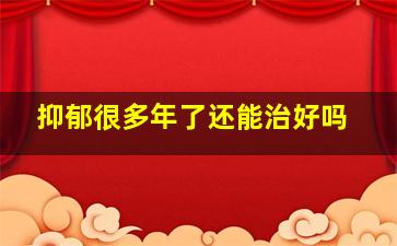 抑郁很多年了还能治好吗