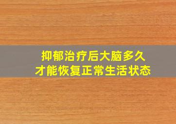 抑郁治疗后大脑多久才能恢复正常生活状态