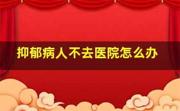 抑郁病人不去医院怎么办