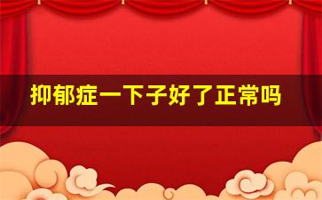 抑郁症一下子好了正常吗