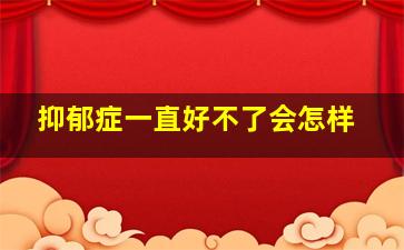 抑郁症一直好不了会怎样