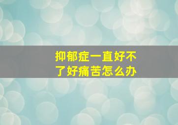 抑郁症一直好不了好痛苦怎么办