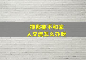 抑郁症不和家人交流怎么办呀