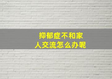 抑郁症不和家人交流怎么办呢