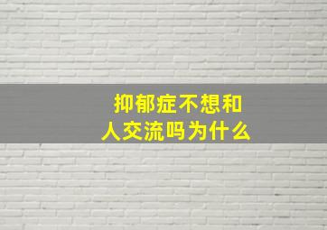 抑郁症不想和人交流吗为什么