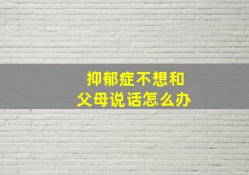 抑郁症不想和父母说话怎么办