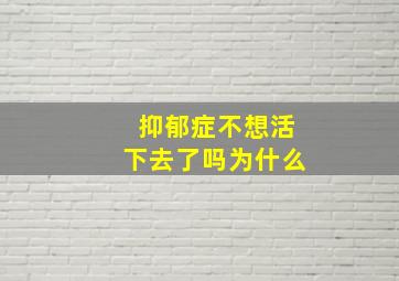 抑郁症不想活下去了吗为什么