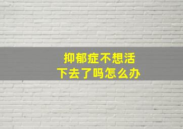 抑郁症不想活下去了吗怎么办