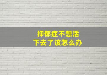 抑郁症不想活下去了该怎么办