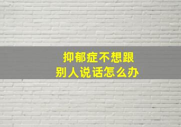 抑郁症不想跟别人说话怎么办