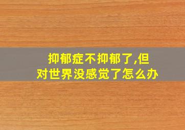 抑郁症不抑郁了,但对世界没感觉了怎么办