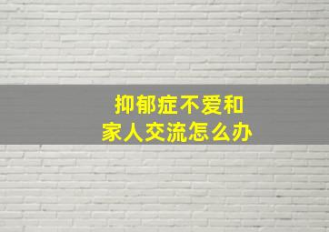 抑郁症不爱和家人交流怎么办