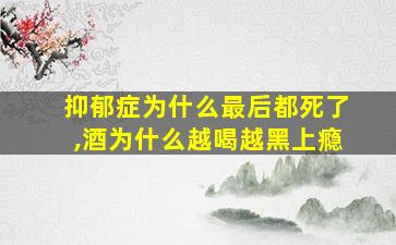 抑郁症为什么最后都死了,酒为什么越喝越黑上瘾