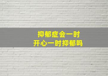 抑郁症会一时开心一时抑郁吗