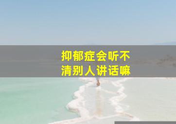 抑郁症会听不清别人讲话嘛