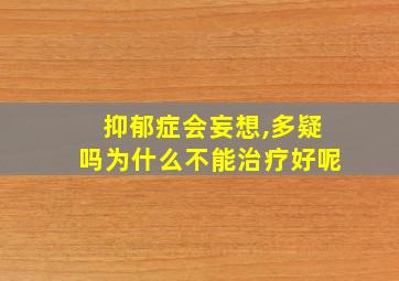 抑郁症会妄想,多疑吗为什么不能治疗好呢