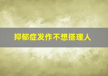 抑郁症发作不想搭理人