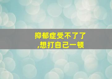 抑郁症受不了了,想打自己一顿