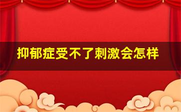 抑郁症受不了刺激会怎样