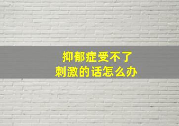 抑郁症受不了刺激的话怎么办