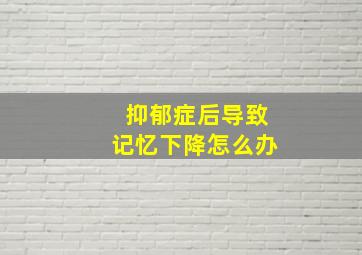 抑郁症后导致记忆下降怎么办