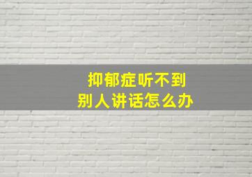 抑郁症听不到别人讲话怎么办