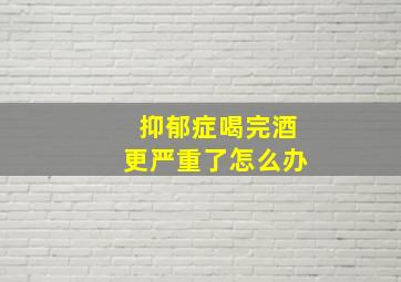 抑郁症喝完酒更严重了怎么办