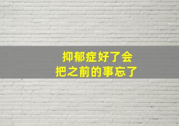 抑郁症好了会把之前的事忘了