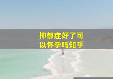 抑郁症好了可以怀孕吗知乎