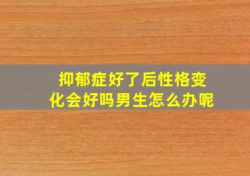 抑郁症好了后性格变化会好吗男生怎么办呢