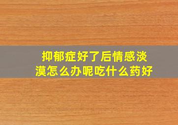 抑郁症好了后情感淡漠怎么办呢吃什么药好