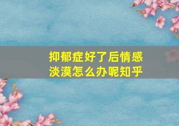 抑郁症好了后情感淡漠怎么办呢知乎