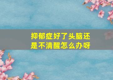 抑郁症好了头脑还是不清醒怎么办呀