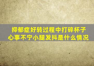 抑郁症好转过程中打碎杯子心事不宁小腿发抖是什么情况