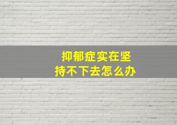 抑郁症实在坚持不下去怎么办