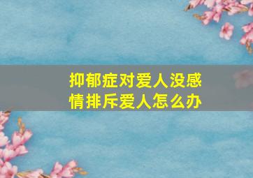 抑郁症对爱人没感情排斥爱人怎么办