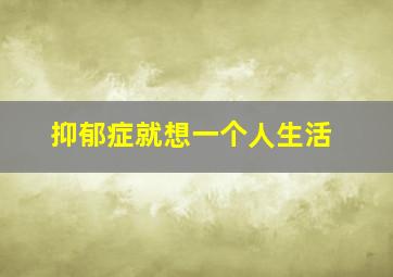 抑郁症就想一个人生活