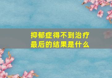 抑郁症得不到治疗最后的结果是什么